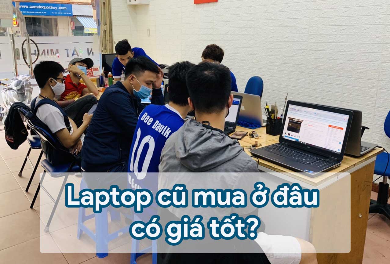 Laptop cũ nên mua ở đâu vừa đảm bảo chất lượng lại có giá thành tốt?