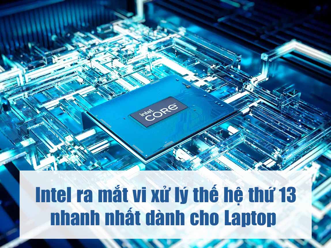 Intel ra mắt vi xử lý thế hệ thứ 13 nhanh nhất dành cho Laptop